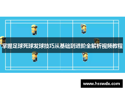 掌握足球死球发球技巧从基础到进阶全解析视频教程